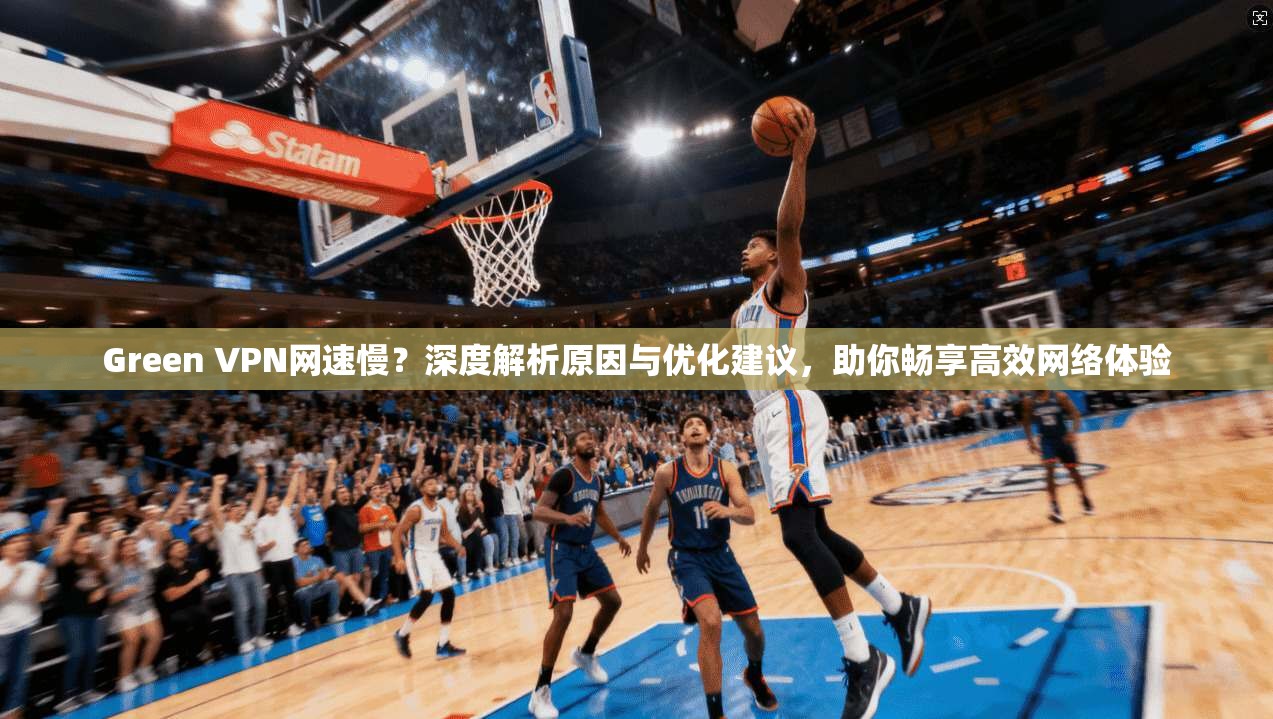 Green VPN网速慢?深度解析原因与优化建议,助你畅享高效网络体验