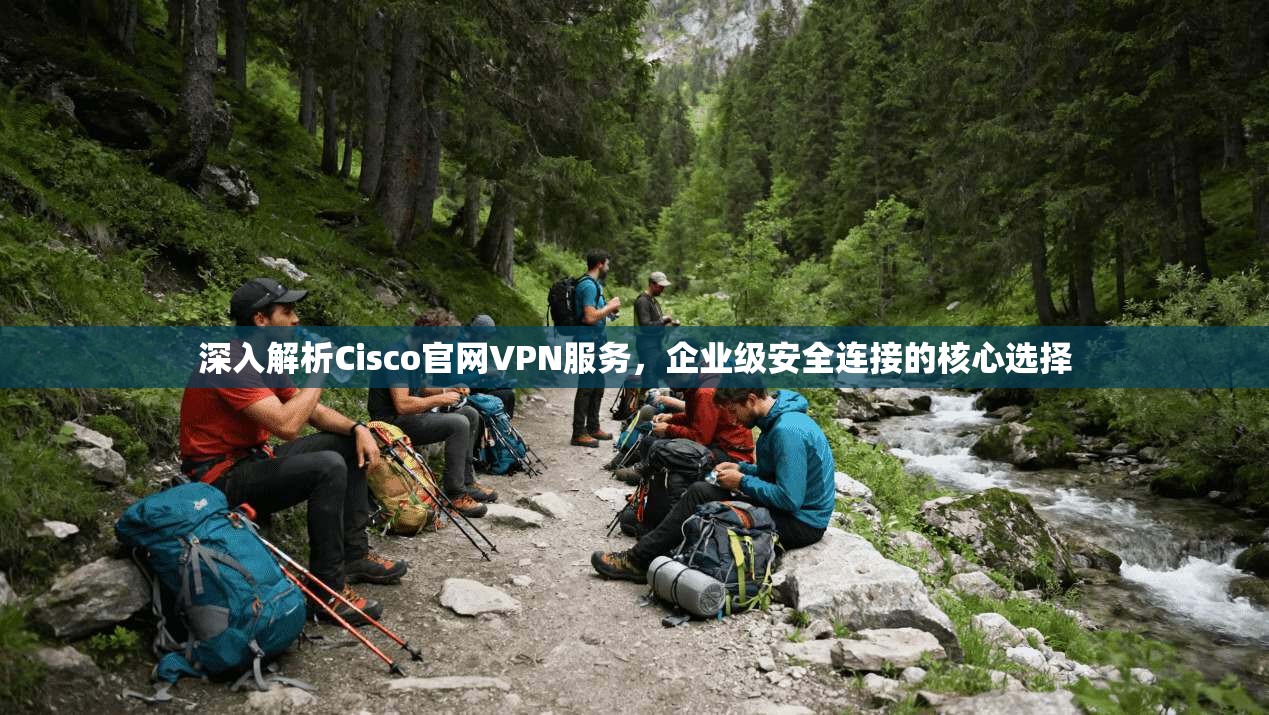 深入解析Cisco官网VPN服务,企业级安全连接的核心选择
