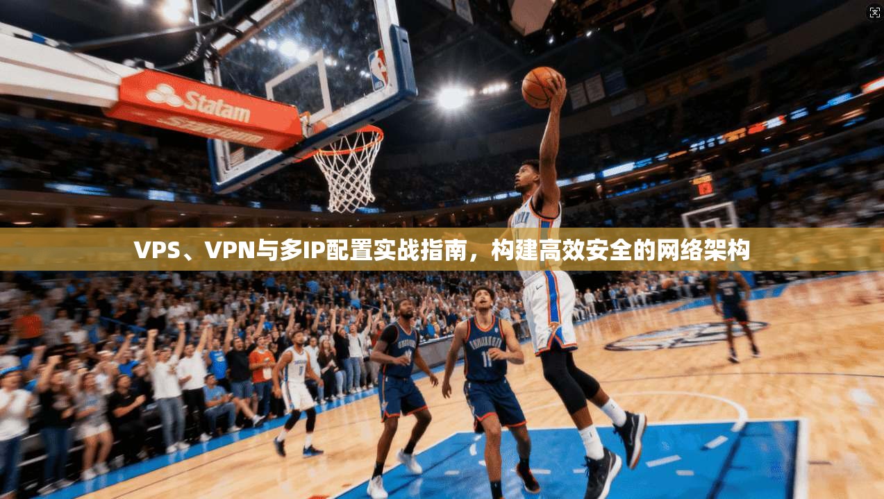 VPS、VPN与多IP配置实战指南，构建高效安全的网络架构