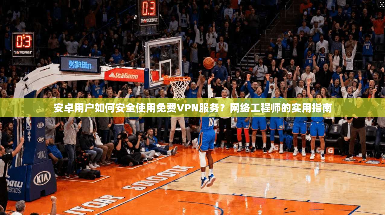 安卓用户如何安全使用免费VPN服务？网络工程师的实用指南
