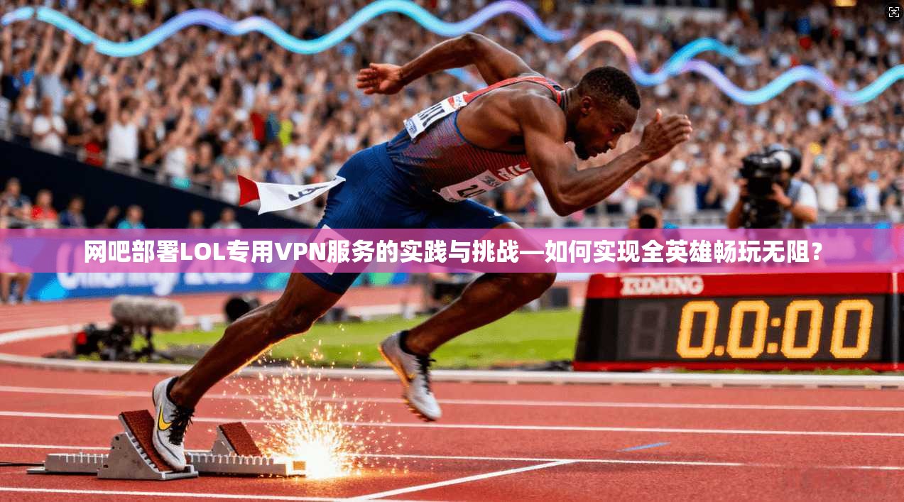 网吧部署LOL专用VPN服务的实践与挑战—如何实现全英雄畅玩无阻？