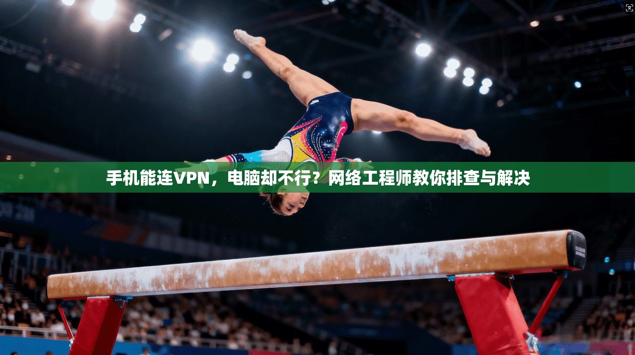 手机能连VPN，电脑却不行？网络工程师教你排查与解决