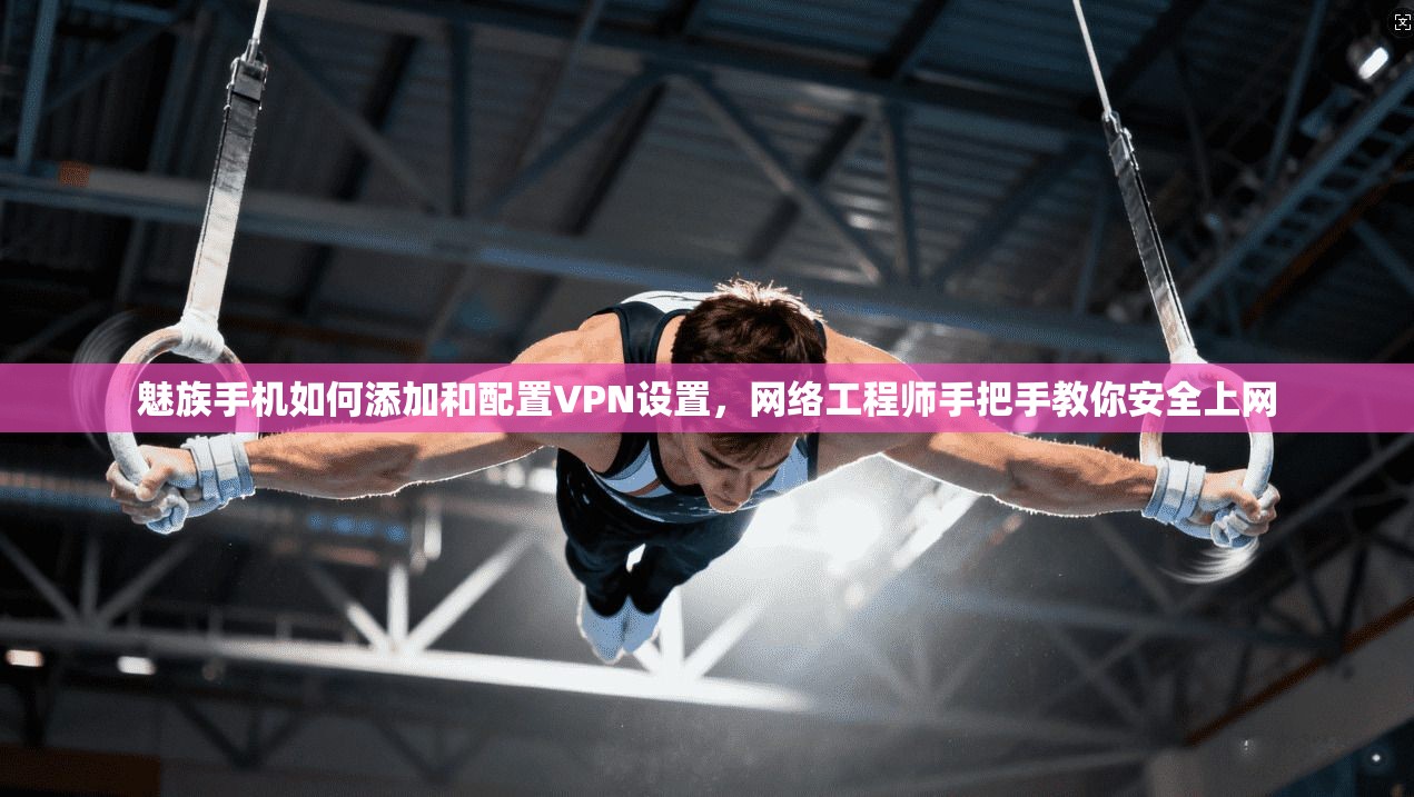 魅族手机如何添加和配置VPN设置，网络工程师手把手教你安全上网