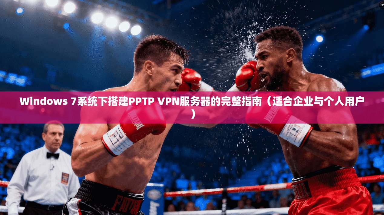 Windows 7系统下搭建PPTP VPN服务器的完整指南（适合企业与个人用户）