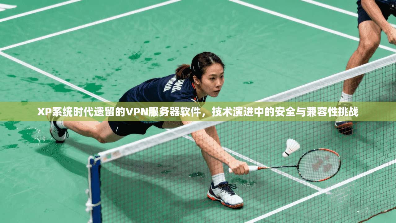 XP系统时代遗留的VPN服务器软件,技术演进中的安全与兼容性挑战