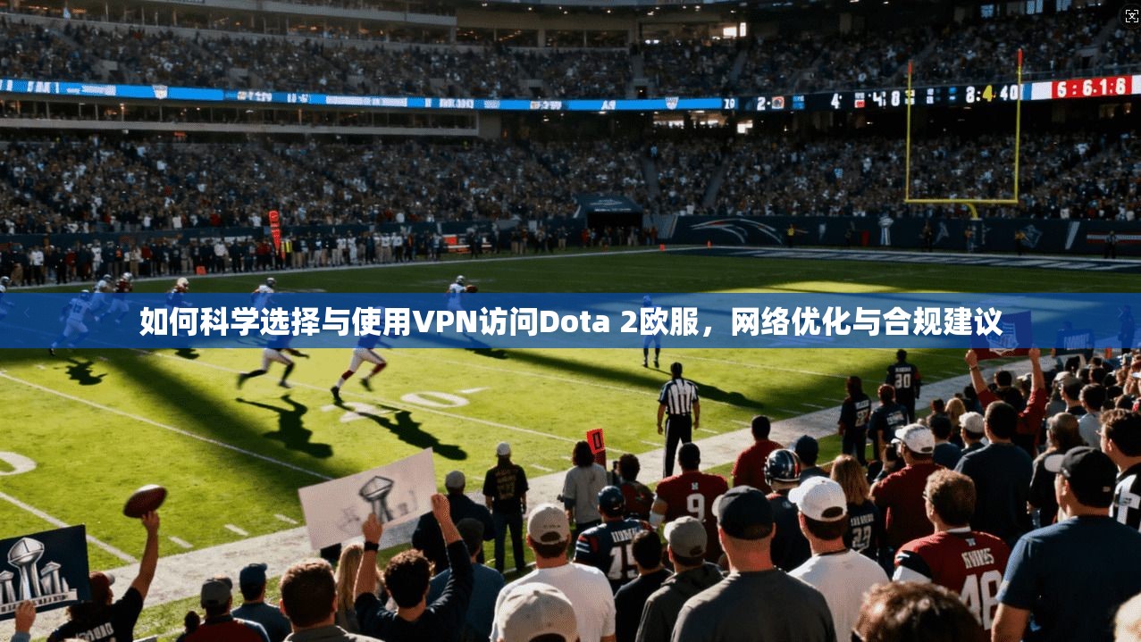 如何科学选择与使用VPN访问Dota 2欧服，网络优化与合规建议