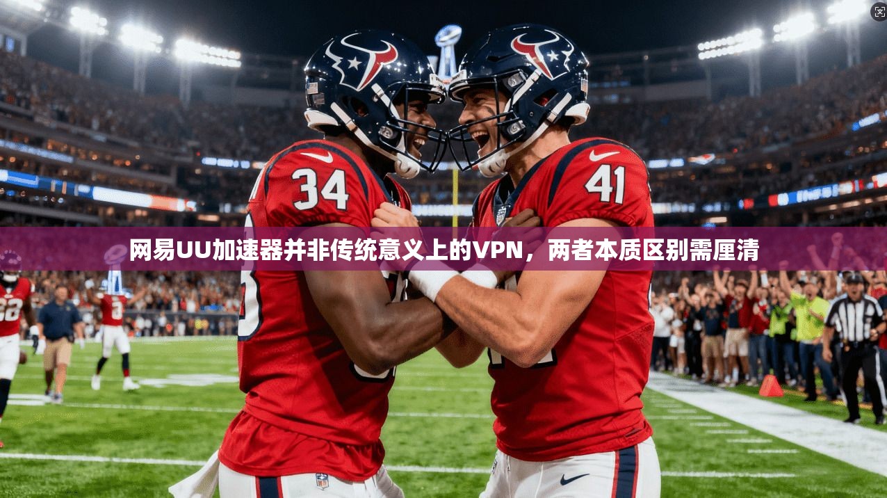 网易UU加速器并非传统意义上的VPN，两者本质区别需厘清