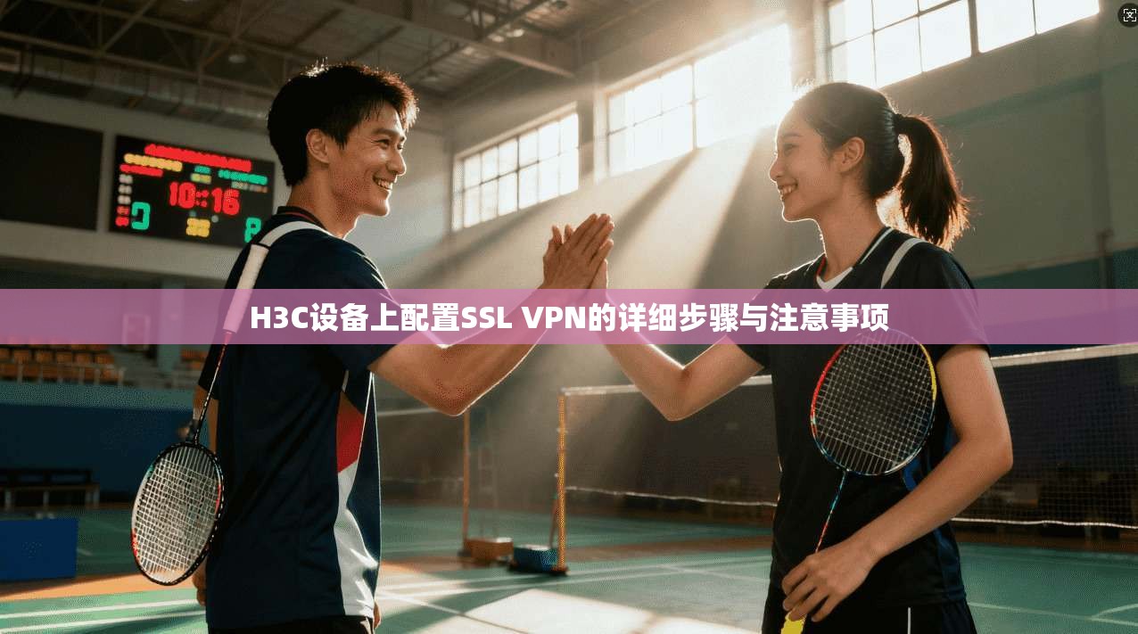 H3C设备上配置SSL VPN的详细步骤与注意事项 第1张 H3C设备上配置SSL VPN的详细步骤与注意事项 第1张