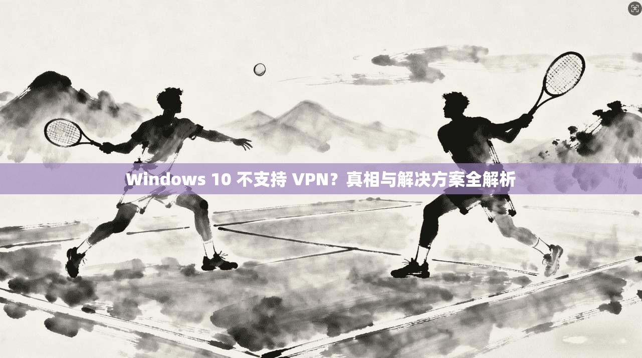 Windows 10 不支持 VPN？真相与解决方案全解析