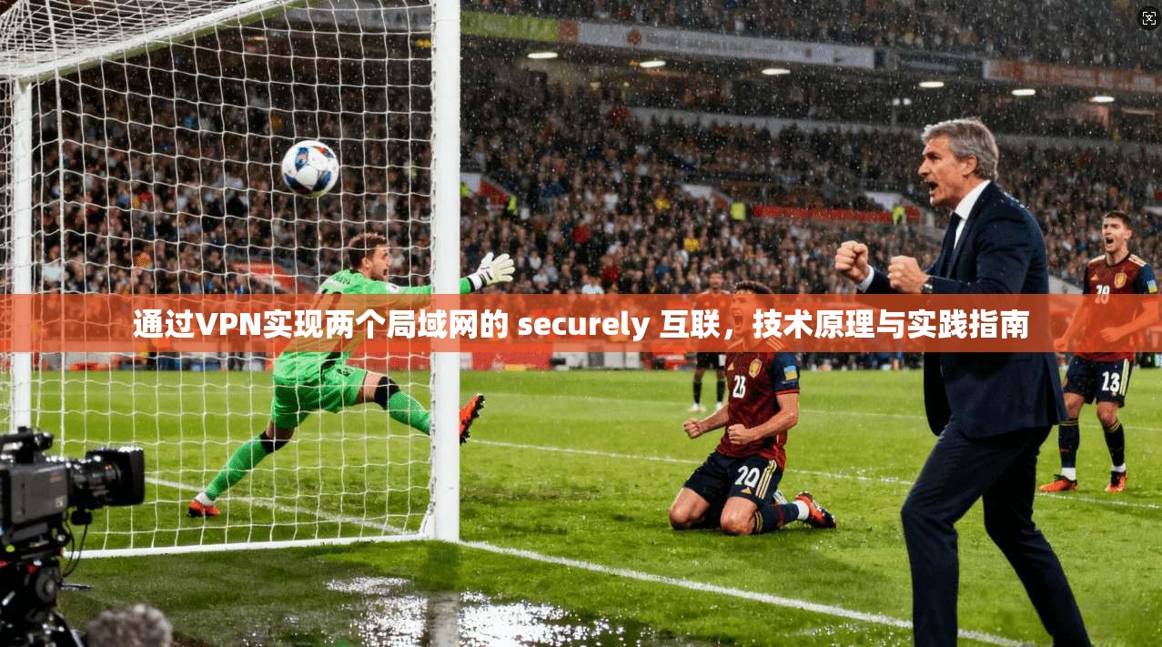 通过VPN实现两个局域网的 securely 互联，技术原理与实践指南