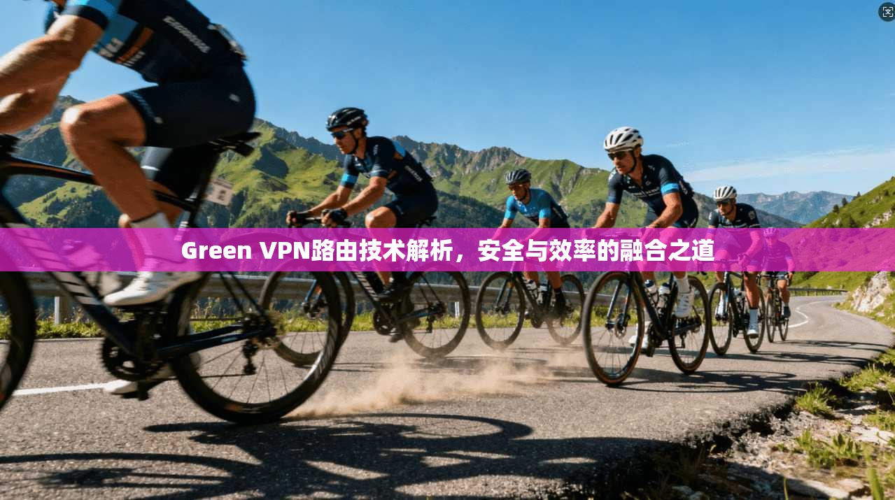 Green VPN路由技术解析，安全与效率的融合之道