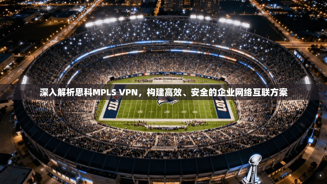 深入解析思科MPLS VPN，构建高效、安全的企业网络互联方案