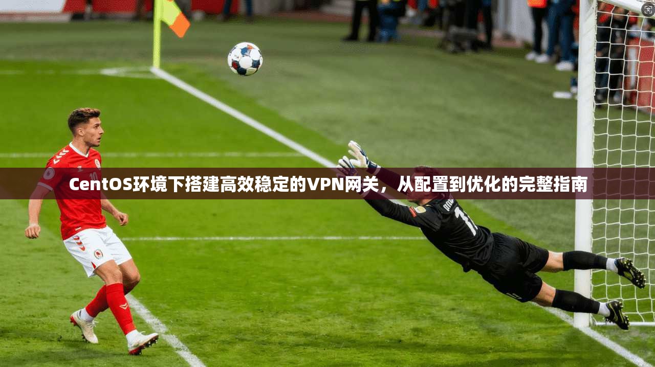 CentOS环境下搭建高效稳定的VPN网关,从配置到优化的完整指南