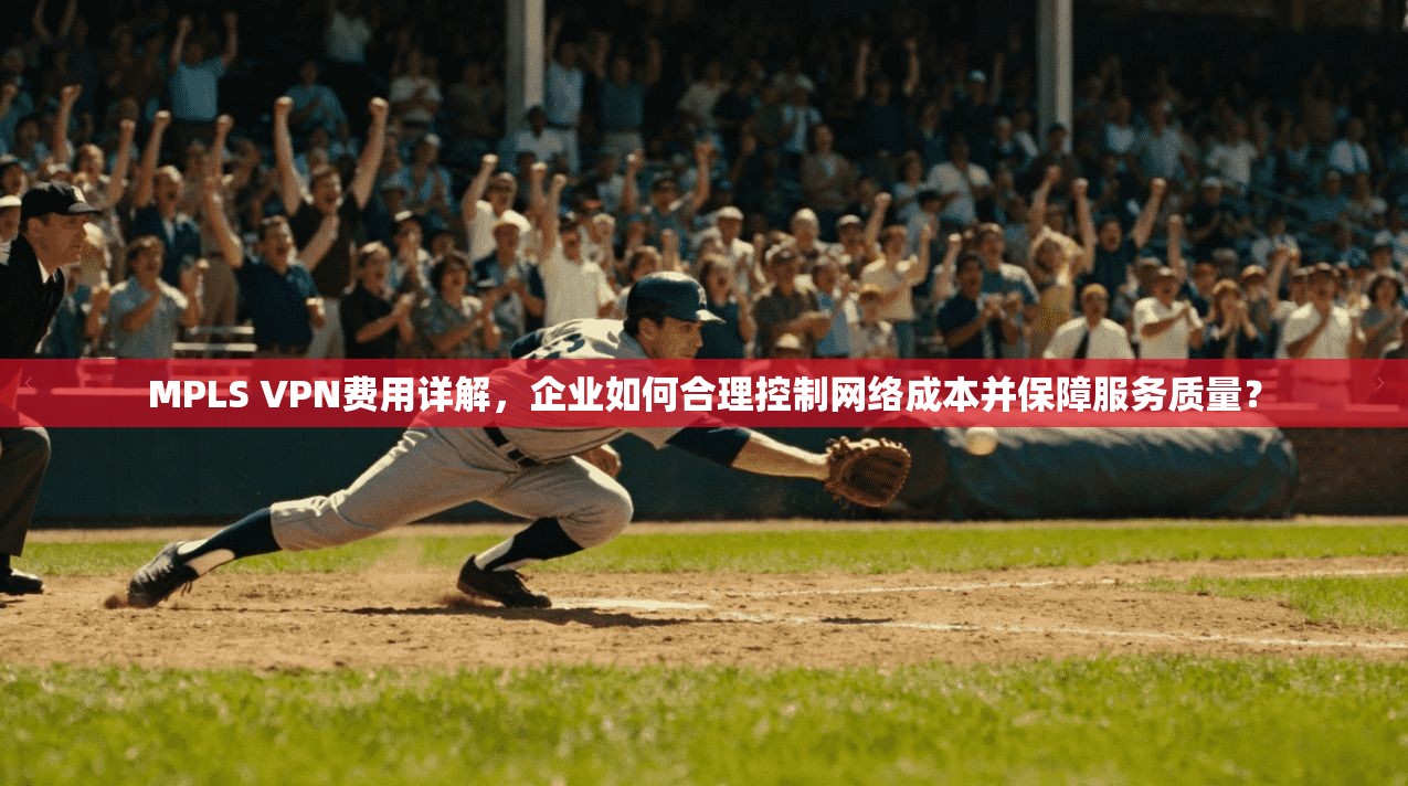 MPLS VPN费用详解,企业如何合理控制网络成本并保障服务质量?