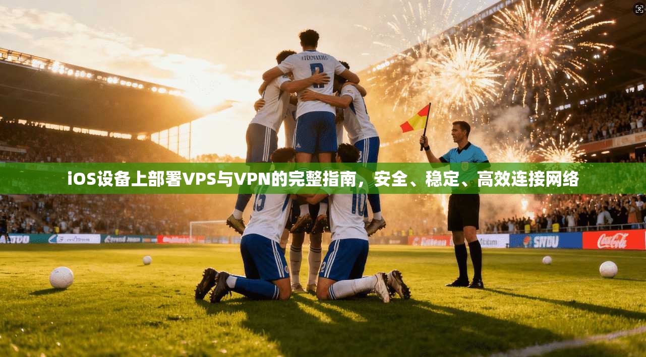 iOS设备上部署VPS与VPN的完整指南,安全、稳定、高效连接网络