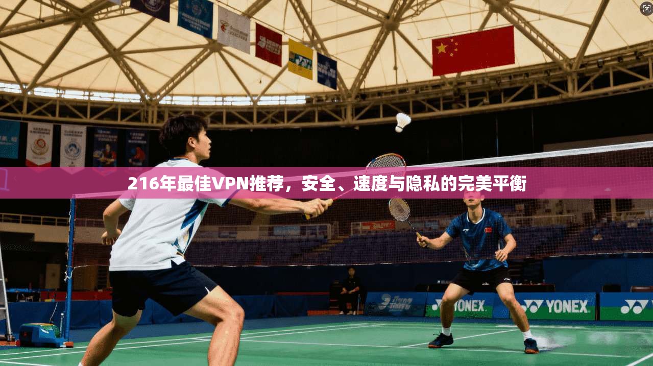 216年最佳VPN推荐，安全、速度与隐私的完美平衡